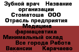 Зубной врач › Название организации ­ Стоматоша, ООО › Отрасль предприятия ­ Медицина, фармацевтика › Минимальный оклад ­ 25 000 - Все города Работа » Вакансии   . Карачаево-Черкесская респ.